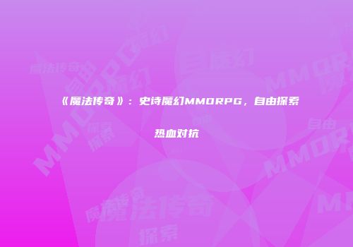 《魔法传奇》：史诗魔幻MMORPG，自由探索热血对抗