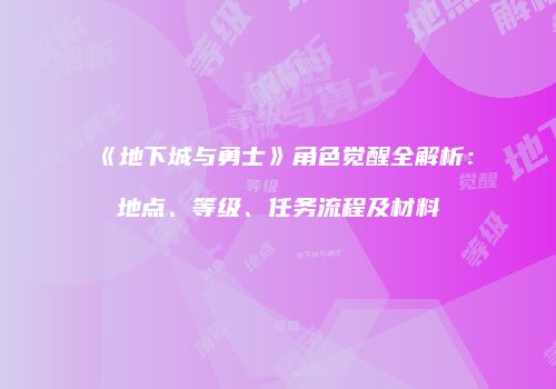 《地下城与勇士》角色觉醒全解析：地点、等级、任务流程及材料