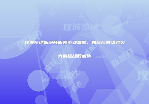 攻城掠地新服开服表游戏攻略：如何应对敌对势力的挑战和威胁