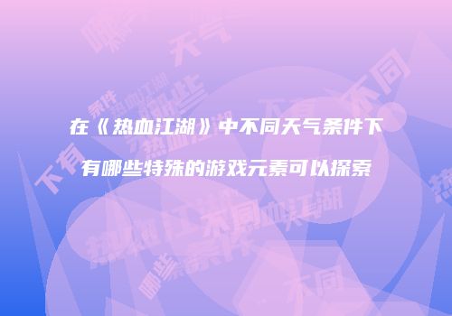在《热血江湖》中不同天气条件下有哪些特殊的游戏元素可以探索
