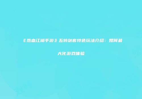 《热血江湖手游》五转剑客特色玩法介绍：如何最大化游戏体验