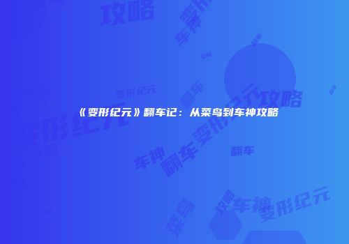 《变形纪元》翻车记：从菜鸟到车神攻略