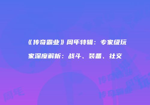 《传奇霸业》周年特辑：专家级玩家深度解析：战斗、装备、社交