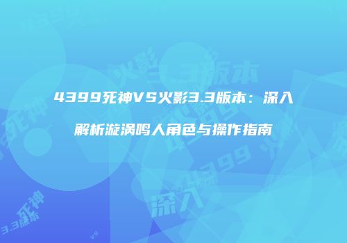 4399死神VS火影3.3版本：深入解析漩涡鸣人角色与操作指南