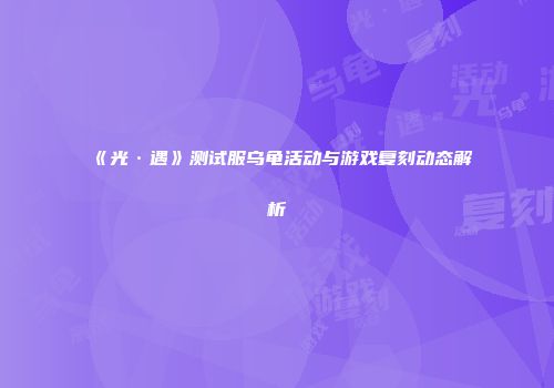 《光·遇》测试服乌龟活动与游戏复刻动态解析