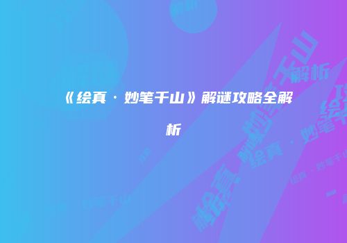《绘真·妙笔千山》解谜攻略全解析