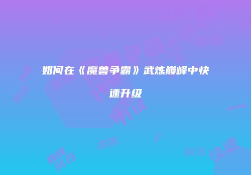 如何在《魔兽争霸》武炼巅峰中快速升级