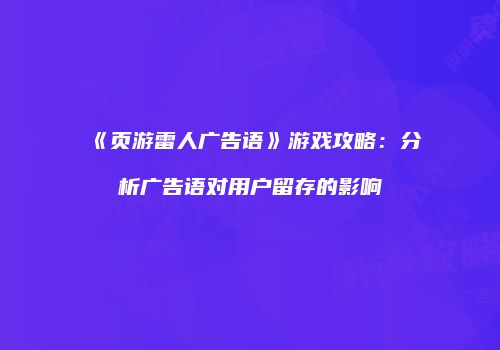 《页游雷人广告语》游戏攻略：分析广告语对用户留存的影响
