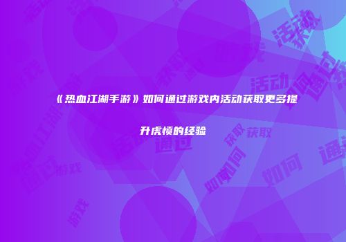《热血江湖手游》如何通过游戏内活动获取更多提升虎愤的经验