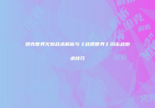 坦克世界火炮战术解析与《战舰世界》闪击战炮术技巧