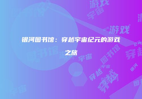 银河图书馆：穿越宇宙纪元的游戏之旅