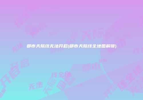 都市天际线无法开启(都市天际线全地图解锁)