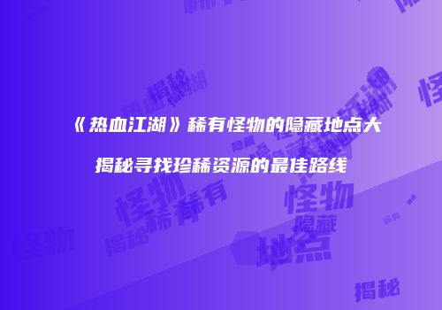 《热血江湖》稀有怪物的隐藏地点大揭秘寻找珍稀资源的最佳路线