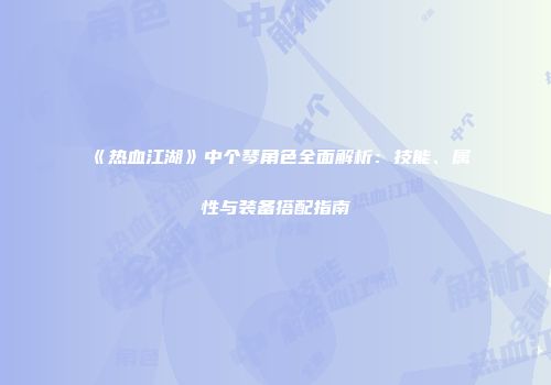 《热血江湖》中个琴角色全面解析：技能、属性与装备搭配指南