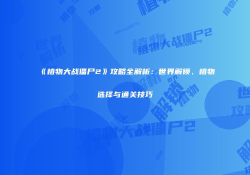 《植物大战僵尸2》攻略全解析：世界解锁、植物选择与通关技巧