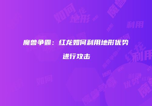 魔兽争霸：红龙如何利用地形优势进行攻击