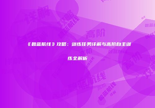 《碧蓝航线》攻略：训练任务详解与高阶自主训练全解析