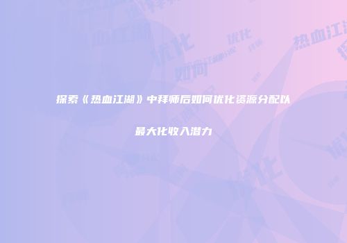 探索《热血江湖》中拜师后如何优化资源分配以最大化收入潜力
