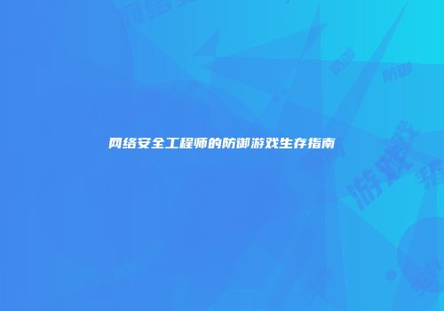 网络安全工程师的防御游戏生存指南