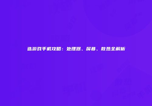 选游戏手机攻略：处理器、屏幕、散热全解析