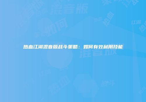 热血江湖混音版战斗策略：如何有效利用技能