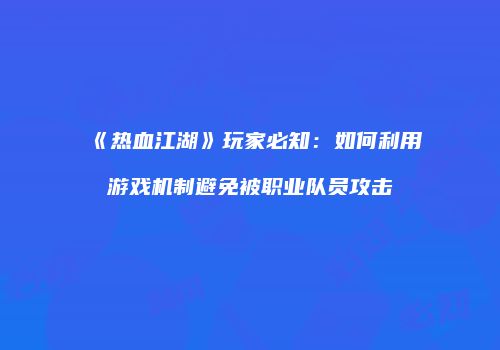 《热血江湖》玩家必知：如何利用游戏机制避免被职业队员攻击
