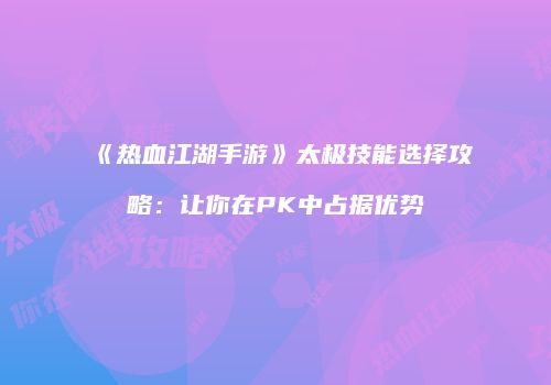 《热血江湖手游》太极技能选择攻略：让你在PK中占据优势