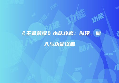 《王者荣耀》小队攻略：创建、加入与功能详解
