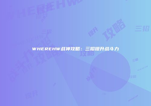 WHEREHW战神攻略：三招提升战斗力