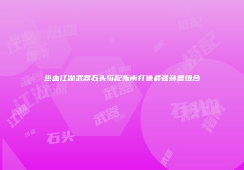 热血江湖武器石头搭配指南打造最强装备组合