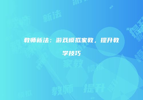 教师新法：游戏模拟家教，提升教学技巧