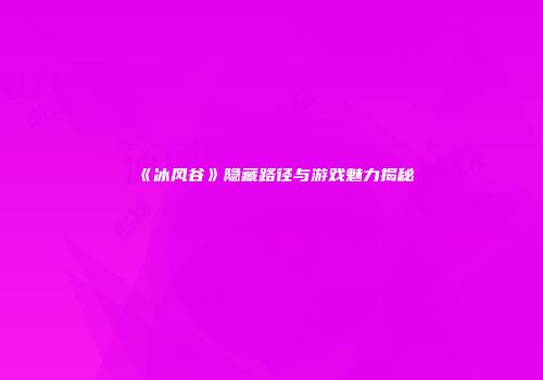 《冰风谷》隐藏路径与游戏魅力揭秘