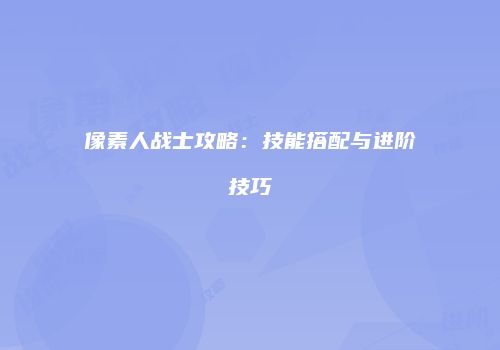 像素人战士攻略：技能搭配与进阶技巧
