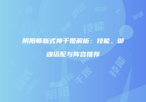 阴阳师新式神千姬解析：技能、御魂搭配与阵容推荐