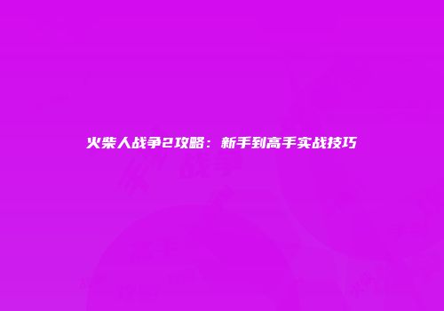 火柴人战争2攻略：新手到高手实战技巧
