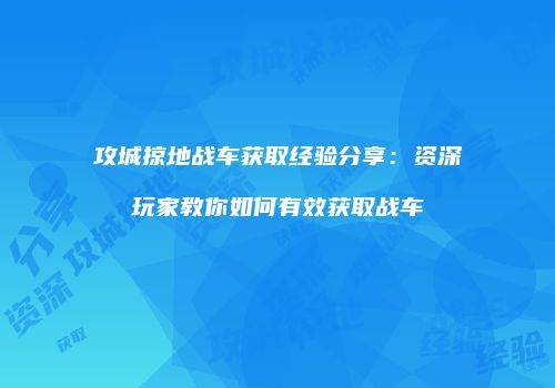 攻城掠地战车获取经验分享：资深玩家教你如何有效获取战车