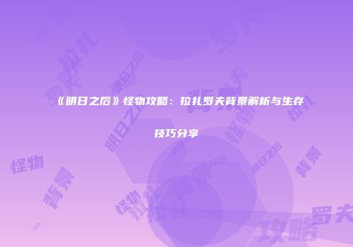 《明日之后》怪物攻略：拉扎罗夫背景解析与生存技巧分享