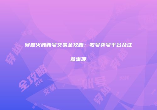 穿越火线账号交易全攻略：收号卖号平台及注意事项