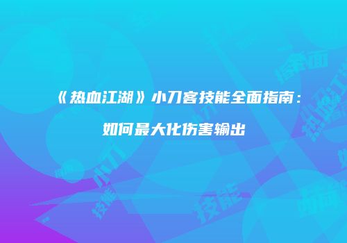 《热血江湖》小刀客技能全面指南：如何最大化伤害输出