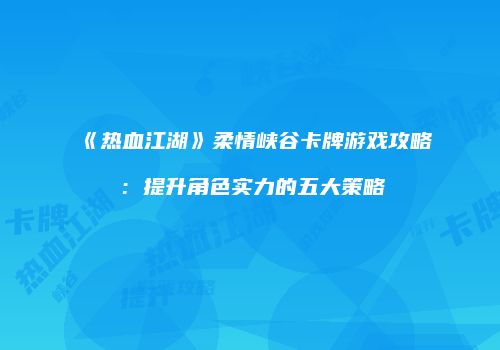 《热血江湖》柔情峡谷卡牌游戏攻略：提升角色实力的五大策略