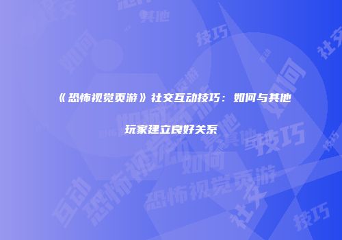 《恐怖视觉页游》社交互动技巧：如何与其他玩家建立良好关系