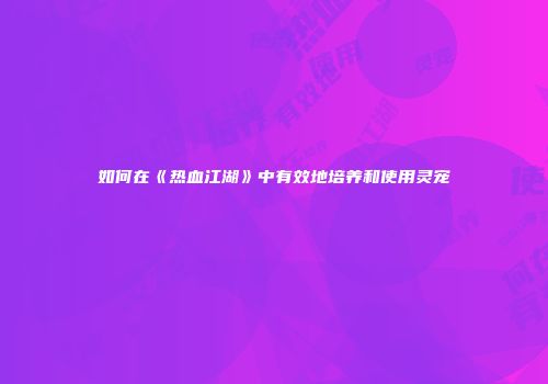 如何在《热血江湖》中有效地培养和使用灵宠