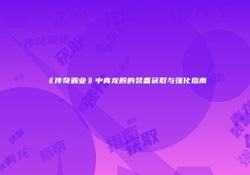 《传奇霸业》中青龙殿的装备获取与强化指南