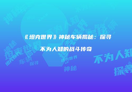 《坦克世界》神秘车辆揭秘：探寻不为人知的战斗传奇