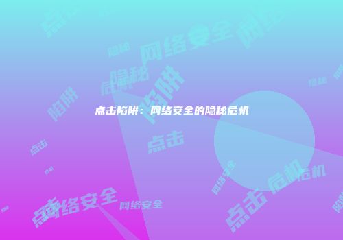 点击陷阱：网络安全的隐秘危机
