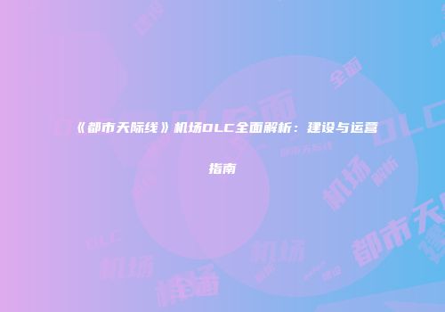《都市天际线》机场DLC全面解析：建设与运营指南