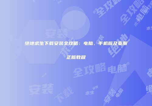 绝地求生下载安装全攻略：电脑、手机版及亚服正版教程