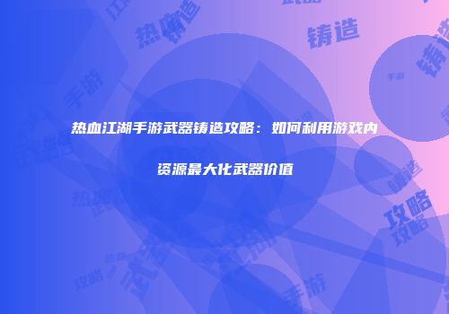 热血江湖手游武器铸造攻略：如何利用游戏内资源最大化武器价值