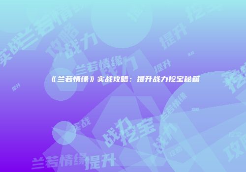 《兰若情缘》实战攻略：提升战力挖宝秘籍