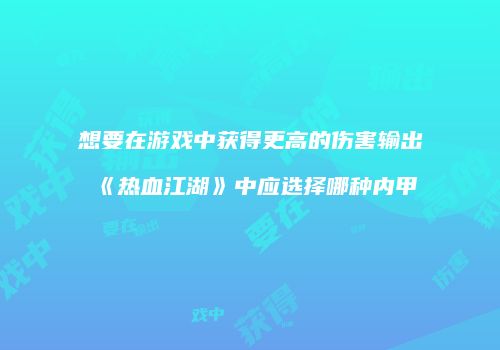 想要在游戏中获得更高的伤害输出《热血江湖》中应选择哪种内甲
